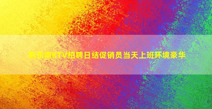 黔东南KTV招聘日结促销员当天上班环境豪华